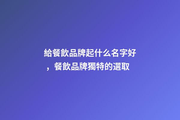 給餐飲品牌起什么名字好，餐飲品牌獨特的選取